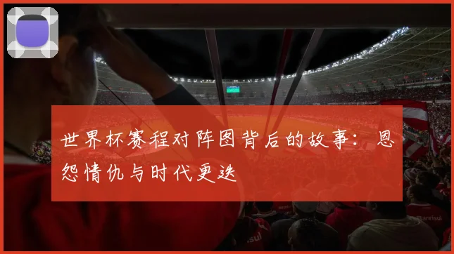 世界杯赛程对阵图背后的故事：恩怨情仇与时代更迭